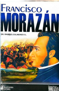 Morazán, Vida y Obra del Héroe y Mártir de la Independencia y Unificación Centroamericana (1792-1842). Dr. Ramiro Colindres O.